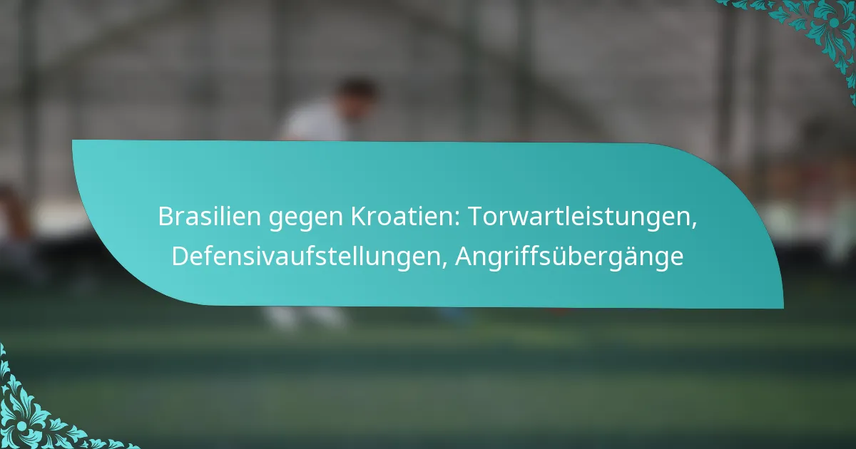 featured-image-brasilien-gegen-kroatien-torwartleistungen-defensivaufstellungen-angriffsubergange