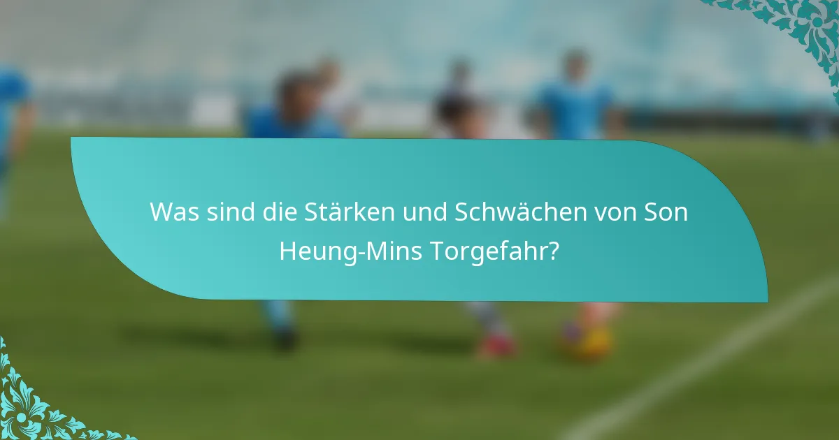 Was sind die Stärken und Schwächen von Son Heung-Mins Torgefahr?