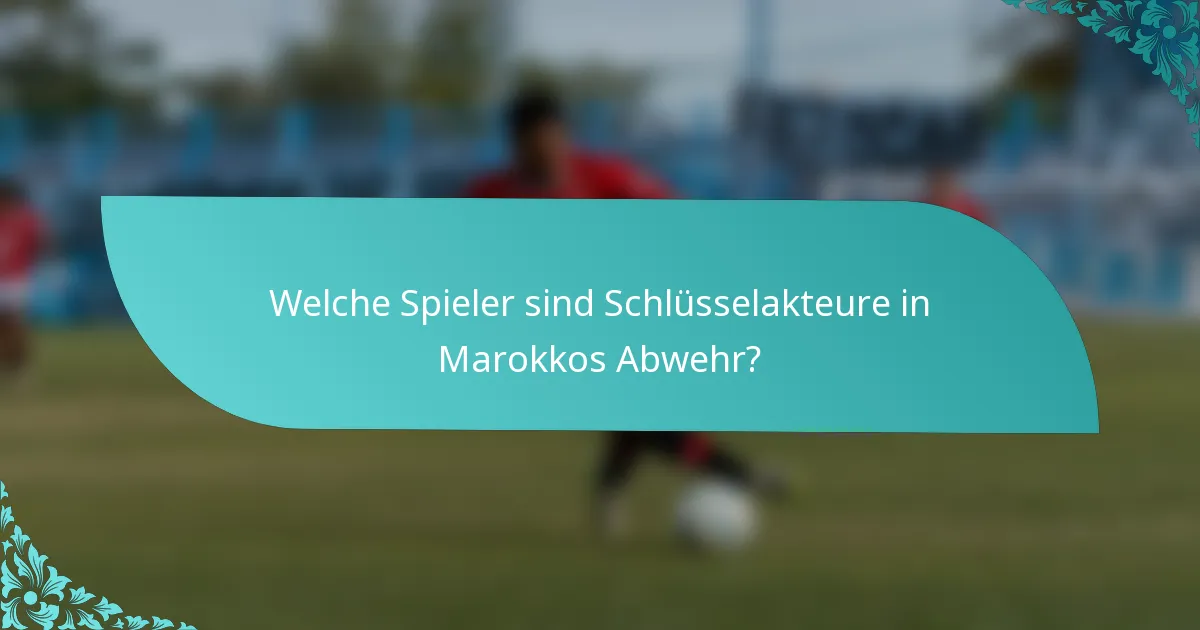 Welche Spieler sind Schlüsselakteure in Marokkos Abwehr?