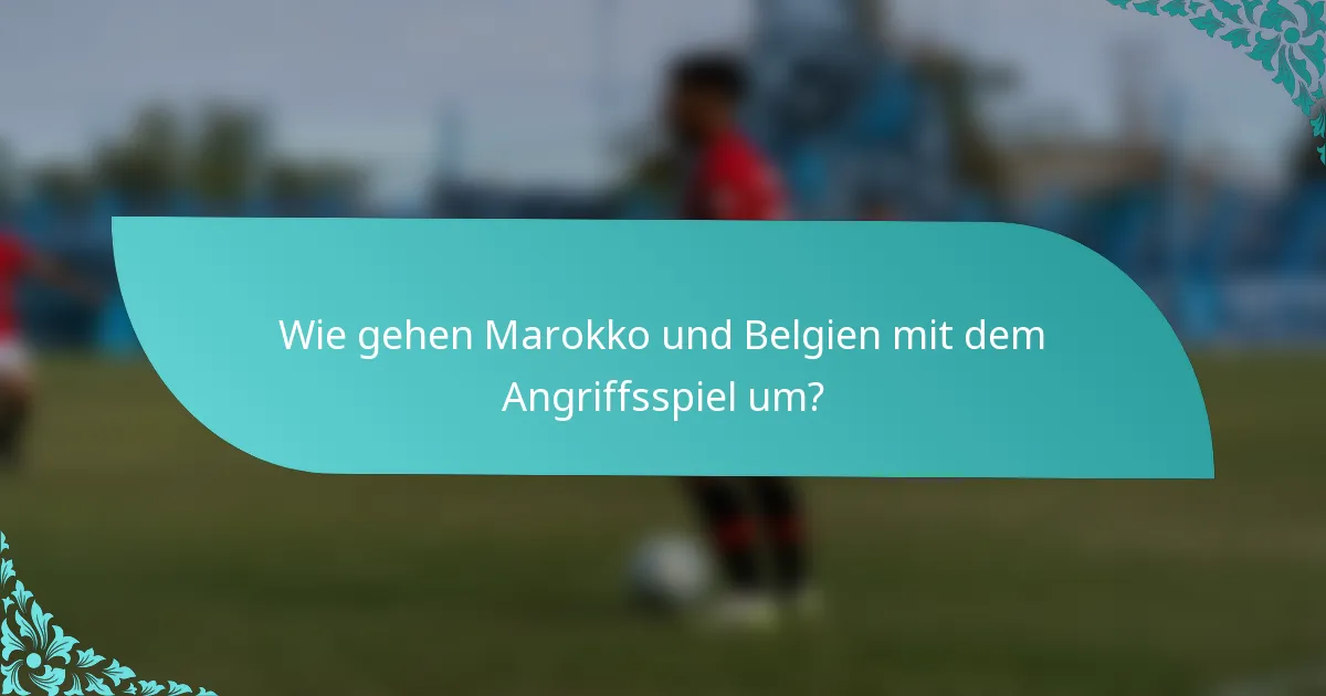 Wie gehen Marokko und Belgien mit dem Angriffsspiel um?