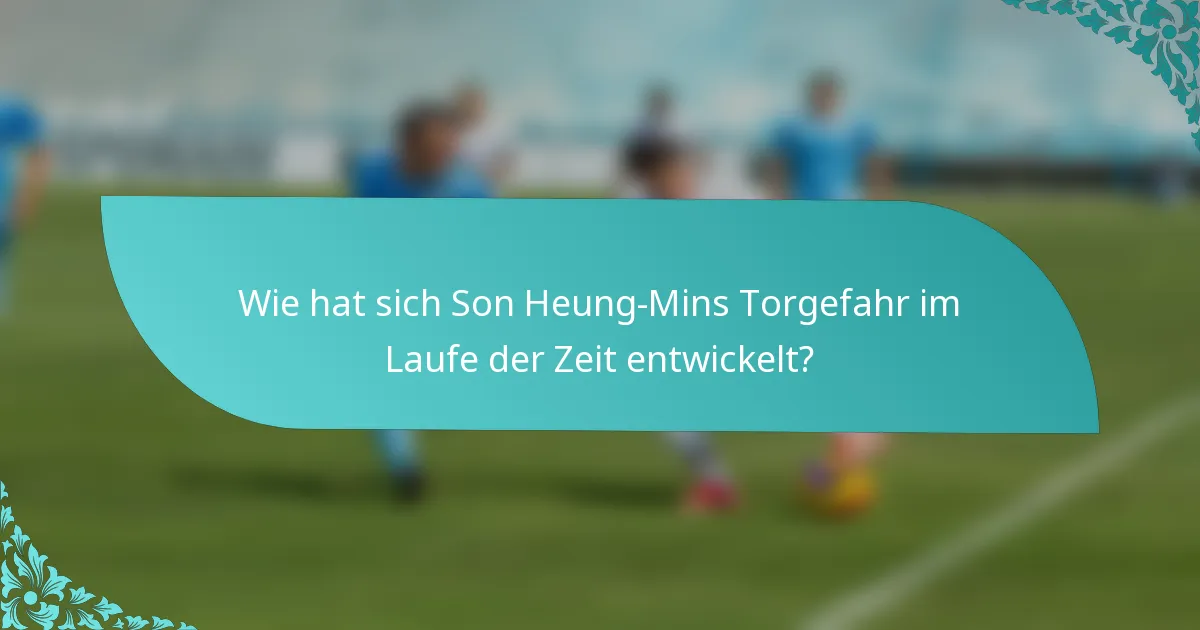 Wie hat sich Son Heung-Mins Torgefahr im Laufe der Zeit entwickelt?