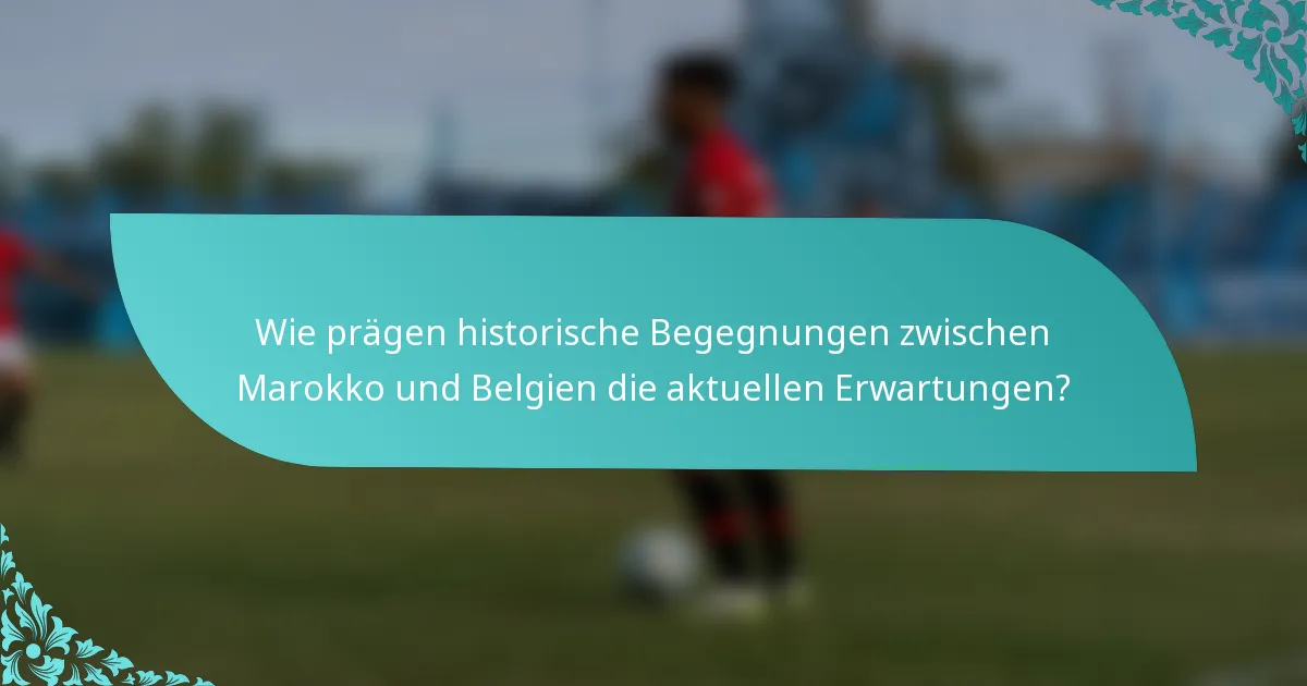 Wie prägen historische Begegnungen zwischen Marokko und Belgien die aktuellen Erwartungen?