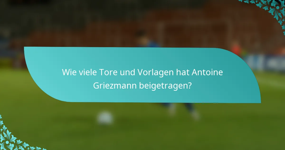 Wie viele Tore und Vorlagen hat Antoine Griezmann beigetragen?